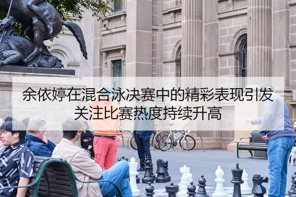 余依婷在混合泳决赛中的精彩表现引发关注比赛热度持续升高